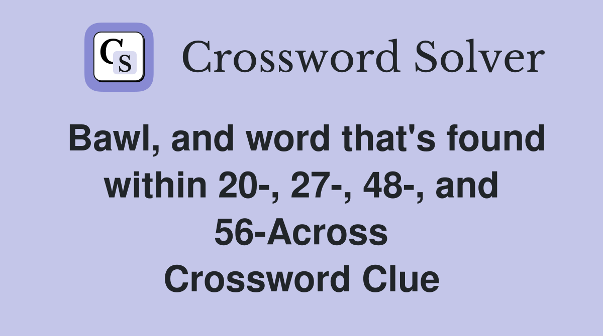 Bawl, and word that's found within 20, 27, 48, and 56Across